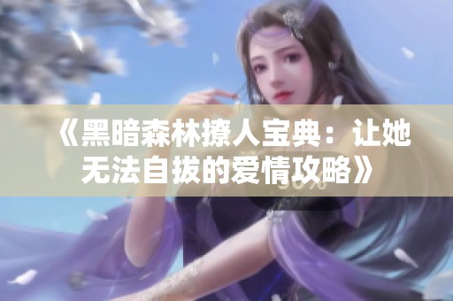 《黑暗森林撩人宝典：让她无法自拔的爱情攻略》