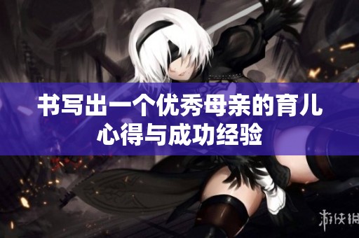 书写出一个优秀母亲的育儿心得与成功经验