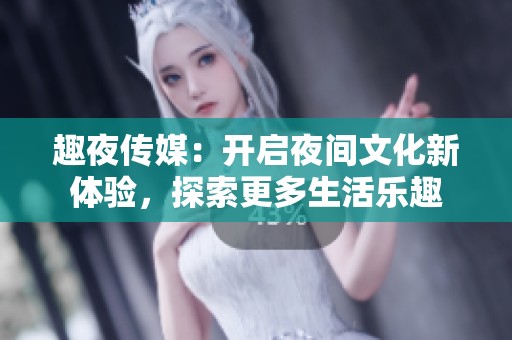 趣夜传媒：开启夜间文化新体验，探索更多生活乐趣
