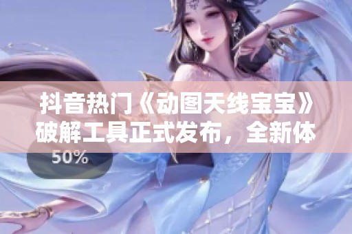 抖音热门《动图天线宝宝》破解工具正式发布，全新体验等你来试！