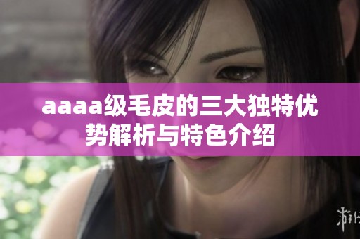 aaaa级毛皮的三大独特优势解析与特色介绍