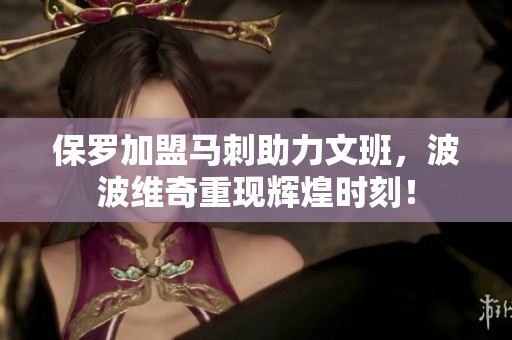 保罗加盟马刺助力文班，波波维奇重现辉煌时刻！