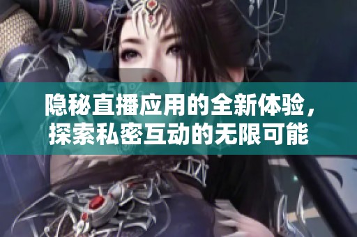 隐秘直播应用的全新体验，探索私密互动的无限可能