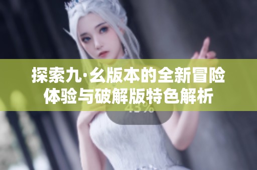 探索九·幺版本的全新冒险体验与破解版特色解析
