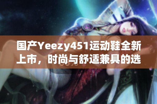 国产Yeezy451运动鞋全新上市，时尚与舒适兼具的选择