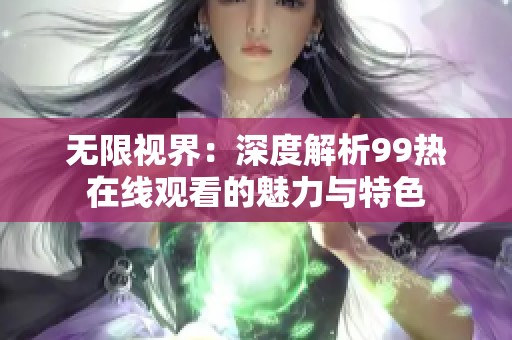 无限视界：深度解析99热在线观看的魅力与特色