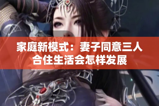 家庭新模式：妻子同意三人合住生活会怎样发展