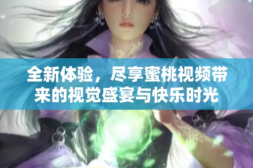 全新体验，尽享蜜桃视频带来的视觉盛宴与快乐时光