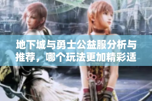 地下城与勇士公益服分析与推荐，哪个玩法更加精彩适合玩家