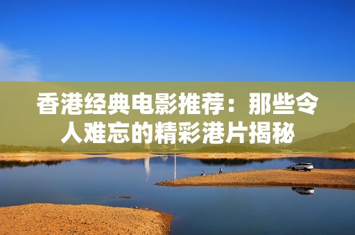 香港经典电影推荐：那些令人难忘的精彩港片揭秘