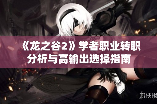 《龙之谷2》学者职业转职分析与高输出选择指南