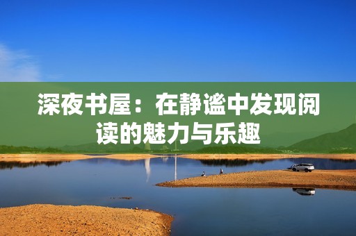 深夜书屋：在静谧中发现阅读的魅力与乐趣