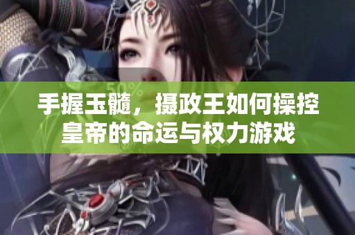 手握玉髓，摄政王如何操控皇帝的命运与权力游戏