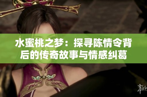 水蜜桃之梦：探寻陈情令背后的传奇故事与情感纠葛