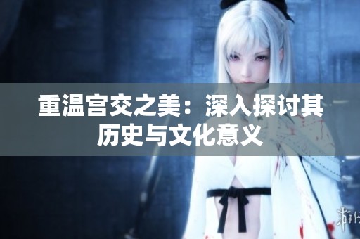 重温宫交之美：深入探讨其历史与文化意义