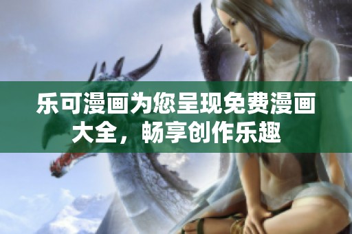 乐可漫画为您呈现免费漫画大全，畅享创作乐趣