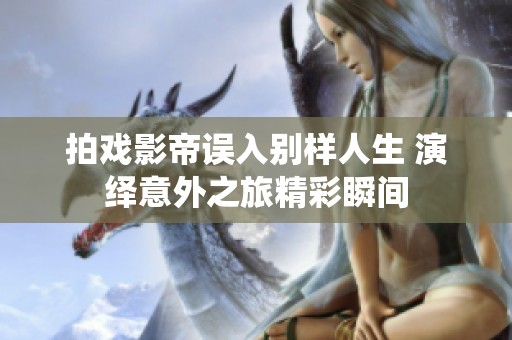 拍戏影帝误入别样人生 演绎意外之旅精彩瞬间