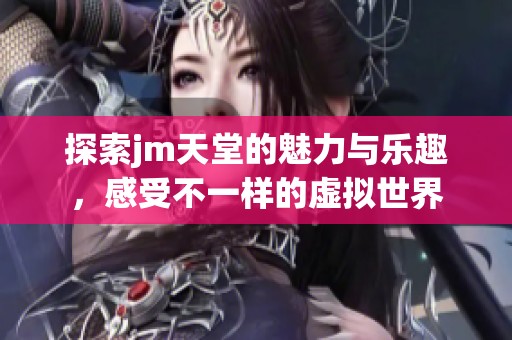 探索jm天堂的魅力与乐趣，感受不一样的虚拟世界