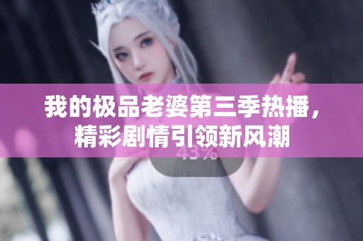 我的极品老婆第三季热播，精彩剧情引领新风潮