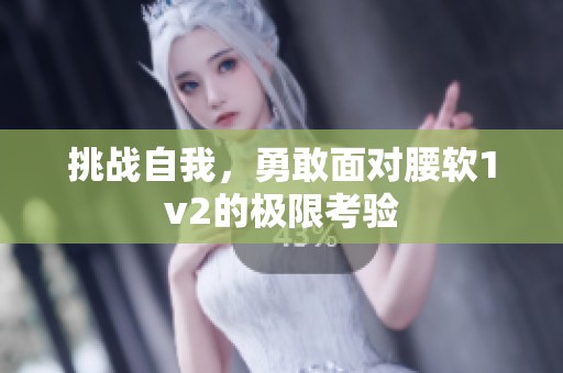 挑战自我，勇敢面对腰软1v2的极限考验