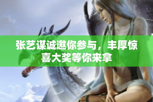 张艺谋诚邀你参与，丰厚惊喜大奖等你来拿