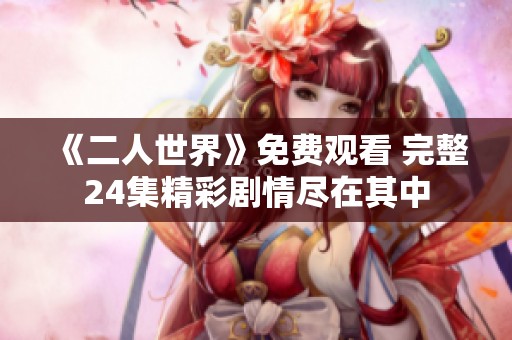 《二人世界》免费观看 完整24集精彩剧情尽在其中
