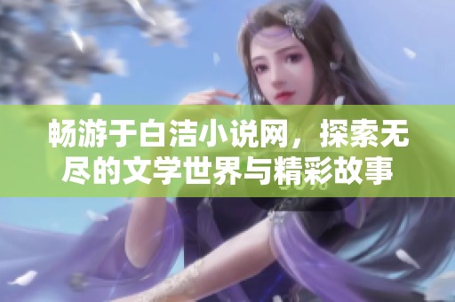 畅游于白洁小说网，探索无尽的文学世界与精彩故事