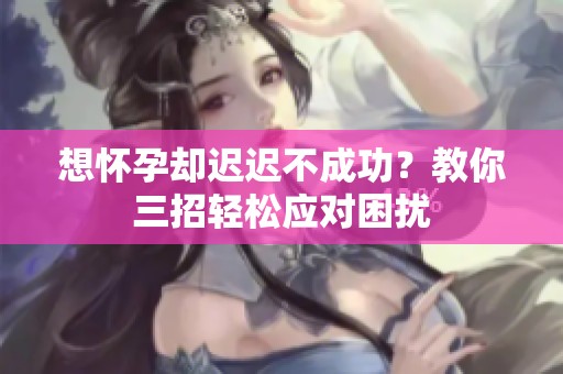 想怀孕却迟迟不成功？教你三招轻松应对困扰