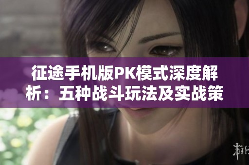 征途手机版PK模式深度解析：五种战斗玩法及实战策略推荐