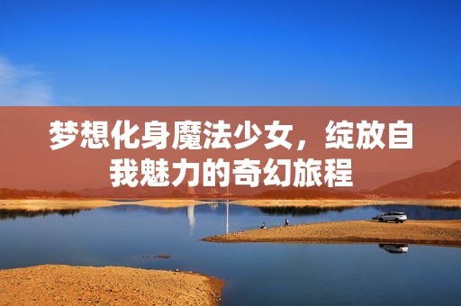 梦想化身魔法少女，绽放自我魅力的奇幻旅程