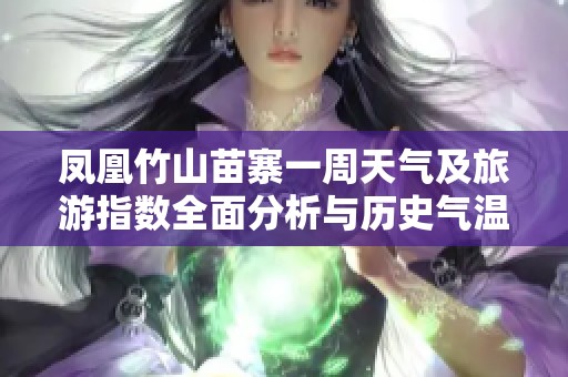 凤凰竹山苗寨一周天气及旅游指数全面分析与历史气温回顾