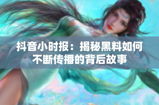 抖音小时报：揭秘黑料如何不断传播的背后故事