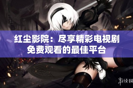 红尘影院：尽享精彩电视剧免费观看的最佳平台