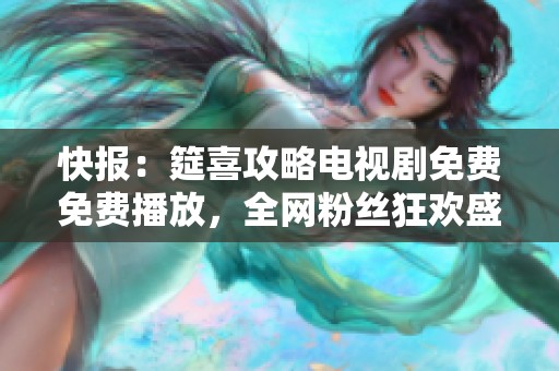 快报：筵喜攻略电视剧免费免费播放，全网粉丝狂欢盛宴