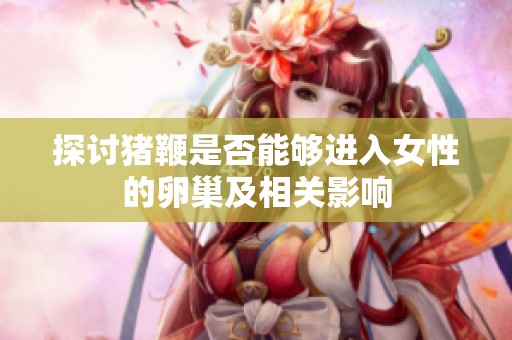 探讨猪鞭是否能够进入女性的卵巢及相关影响