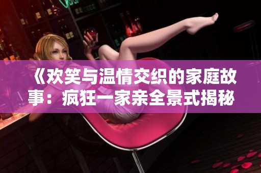 《欢笑与温情交织的家庭故事：疯狂一家亲全景式揭秘》