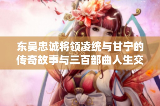 东吴忠诚将领凌统与甘宁的传奇故事与三百部曲人生交响