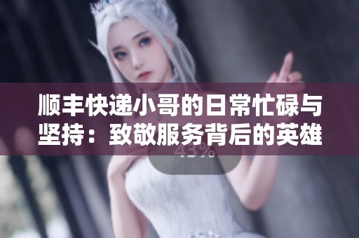 顺丰快递小哥的日常忙碌与坚持：致敬服务背后的英雄