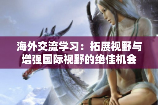 海外交流学习：拓展视野与增强国际视野的绝佳机会