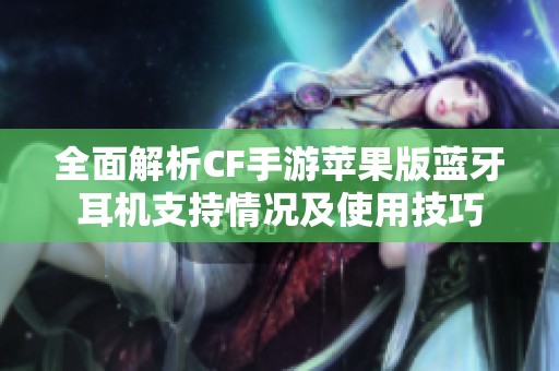 全面解析CF手游苹果版蓝牙耳机支持情况及使用技巧