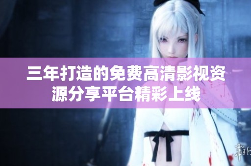 三年打造的免费高清影视资源分享平台精彩上线