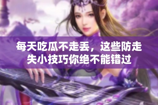 每天吃瓜不走丢，这些防走失小技巧你绝不能错过