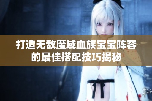 打造无敌魔域血族宝宝阵容的最佳搭配技巧揭秘