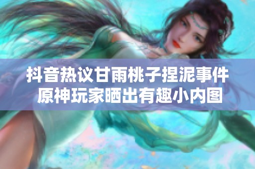 抖音热议甘雨桃子捏泥事件 原神玩家晒出有趣小内图