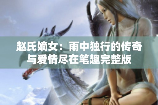 赵氏嫡女：雨中独行的传奇与爱情尽在笔趣完整版
