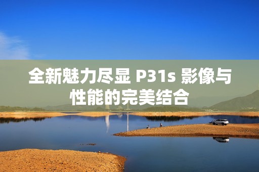 全新魅力尽显 P31s 影像与性能的完美结合