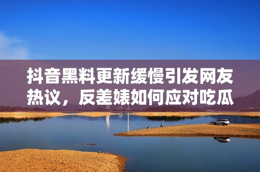 抖音黑料更新缓慢引发网友热议，反差婊如何应对吃瓜潮