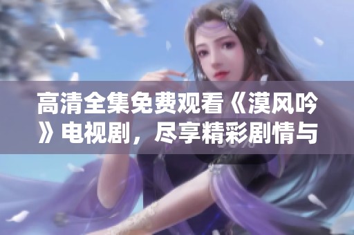 高清全集免费观看《漠风吟》电视剧，尽享精彩剧情与动人演绎