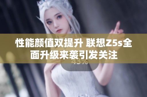 性能颜值双提升 联想Z5s全面升级来袭引发关注