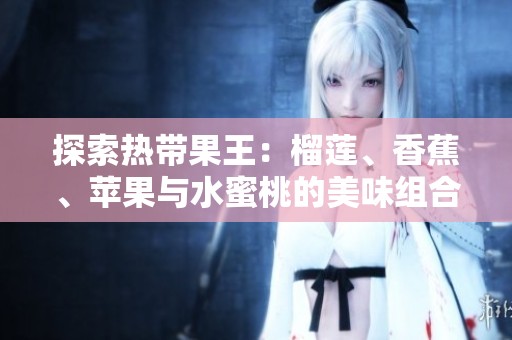 探索热带果王：榴莲、香蕉、苹果与水蜜桃的美味组合